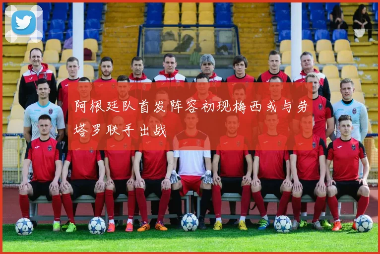 阿根廷队首发阵容初现梅西或与劳塔罗联手出战