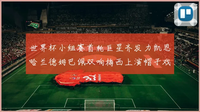 世界杯小组赛首轮巨星齐发力凯恩哈兰德姆巴佩双响梅西上演帽子戏法