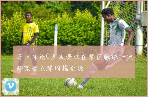 马卡评论C罗表现仅在禁区触球一次却凭借点球闪耀全场